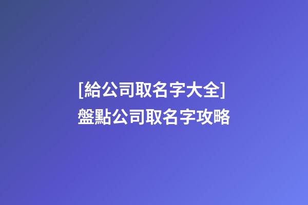 [給公司取名字大全]盤點公司取名字攻略-第1張-公司起名-玄機派